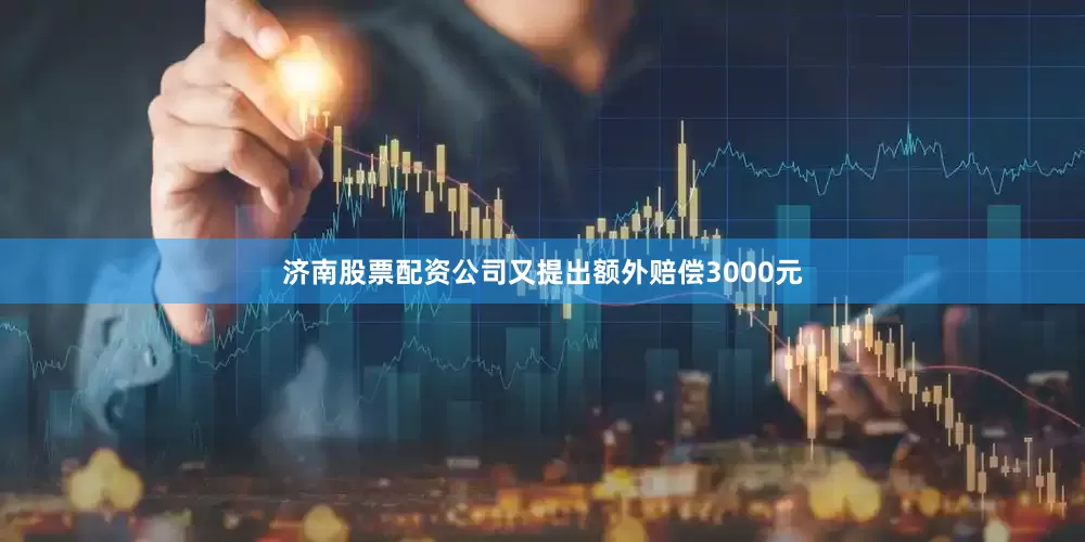 济南股票配资公司又提出额外赔偿3000元