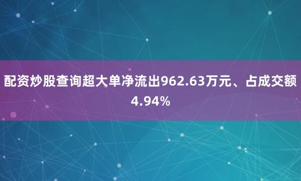 配资炒股查询超大单净流出962.63万元、占成交额4.94%