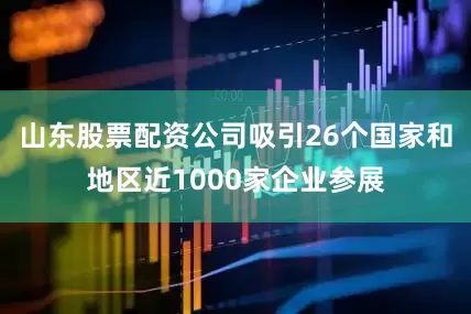 山东股票配资公司吸引26个国家和地区近1000家企业参展