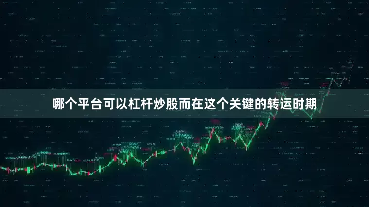 哪个平台可以杠杆炒股而在这个关键的转运时期