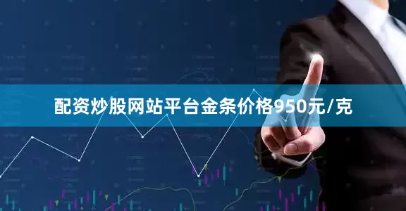 配资炒股网站平台金条价格950元/克