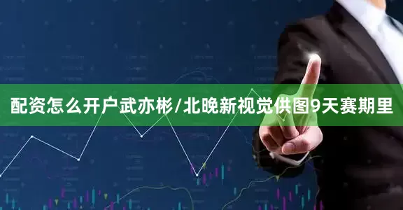 配资怎么开户武亦彬/北晚新视觉供图9天赛期里