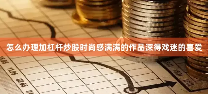 怎么办理加杠杆炒股时尚感满满的作品深得戏迷的喜爱
