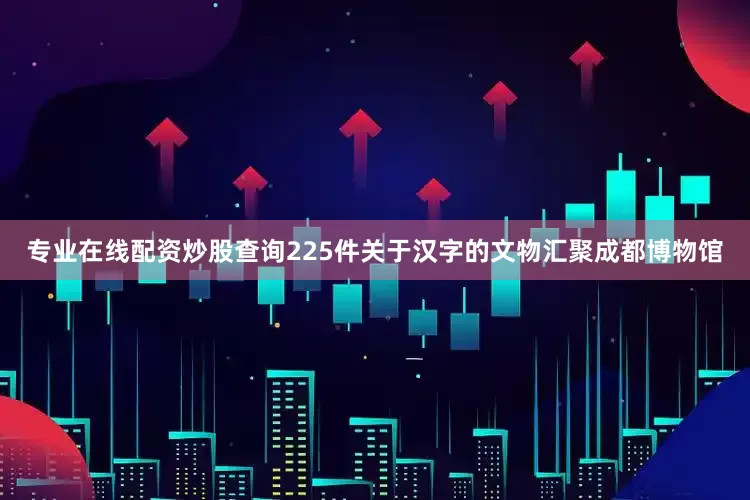 专业在线配资炒股查询225件关于汉字的文物汇聚成都博物馆