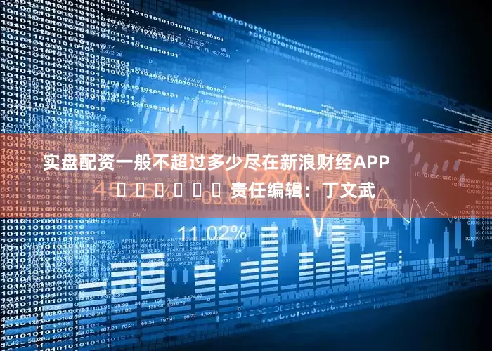 实盘配资一般不超过多少尽在新浪财经APP            						责任编辑：丁文武