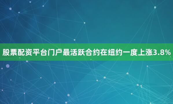 股票配资平台门户最活跃合约在纽约一度上涨3.8%