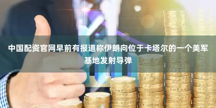 中国配资官网早前有报道称伊朗向位于卡塔尔的一个美军基地发射导弹