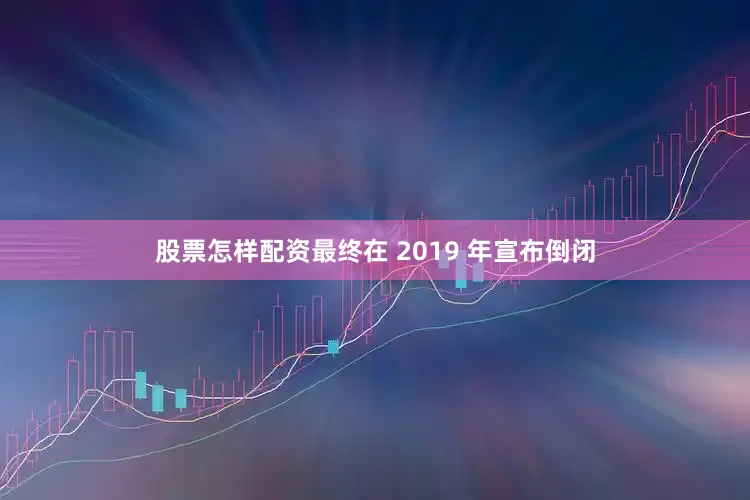 股票怎样配资最终在 2019 年宣布倒闭