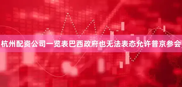 杭州配资公司一览表巴西政府也无法表态允许普京参会