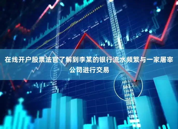 在线开户股票法官了解到李某的银行流水频繁与一家屠宰公司进行交易