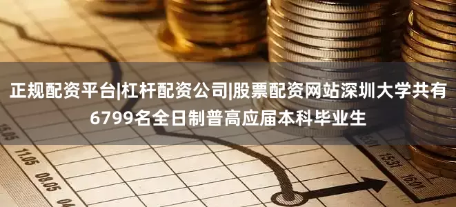 正规配资平台|杠杆配资公司|股票配资网站深圳大学共有6799名全日制普高应届本科毕业生