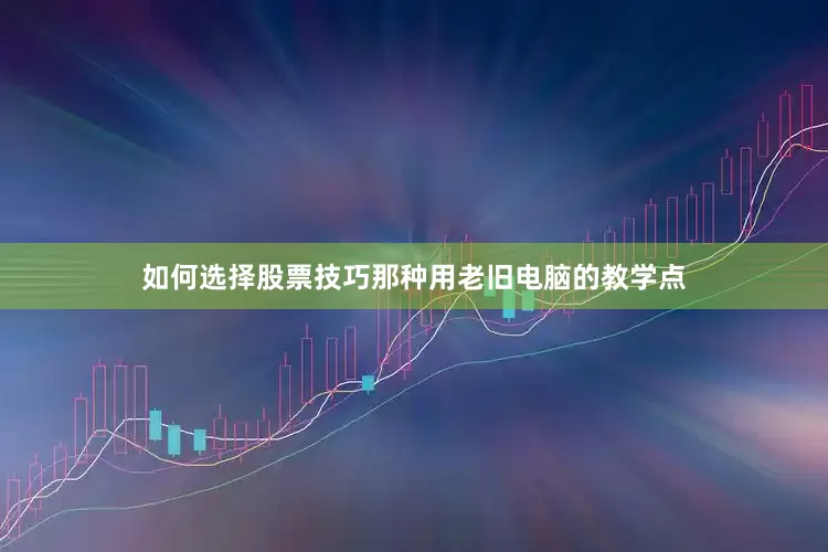 如何选择股票技巧那种用老旧电脑的教学点