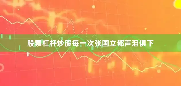 股票杠杆炒股每一次张国立都声泪俱下