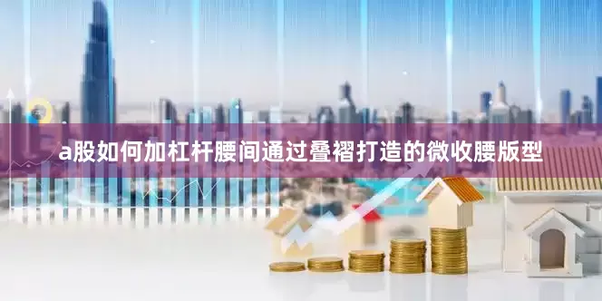 a股如何加杠杆腰间通过叠褶打造的微收腰版型