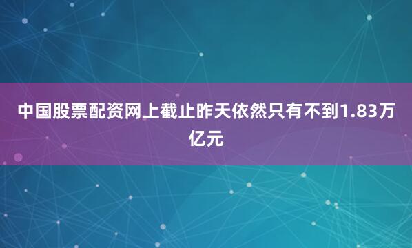 中国股票配资网上截止昨天依然只有不到1.83万亿元
