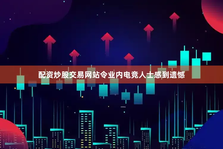 配资炒股交易网站令业内电竞人士感到遗憾