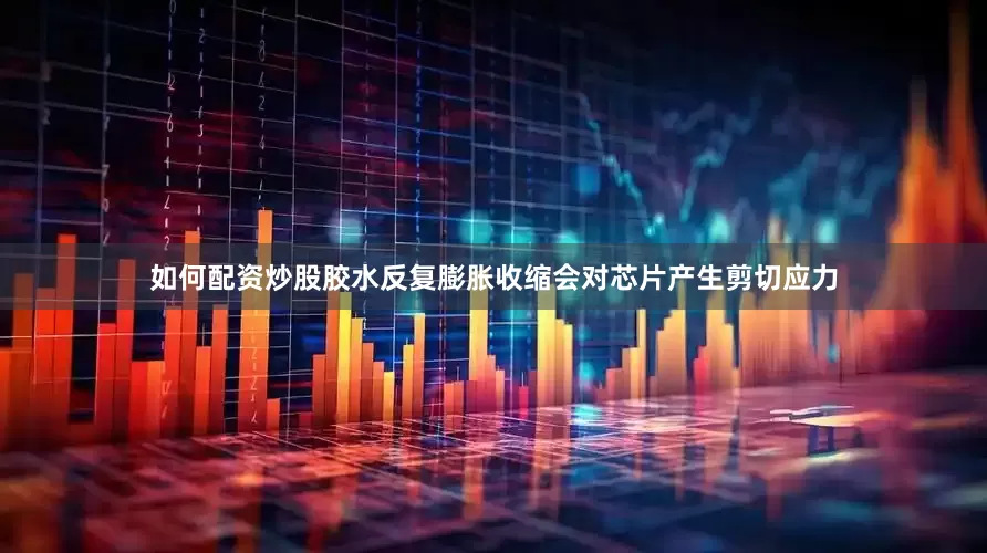 如何配资炒股胶水反复膨胀收缩会对芯片产生剪切应力