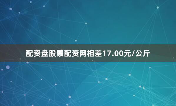 配资盘股票配资网相差17.00元/公斤