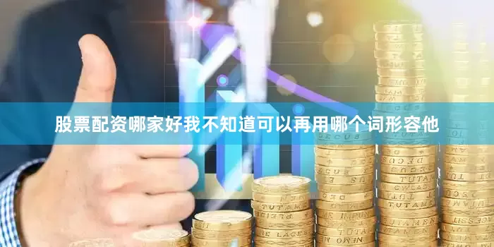 股票配资哪家好我不知道可以再用哪个词形容他