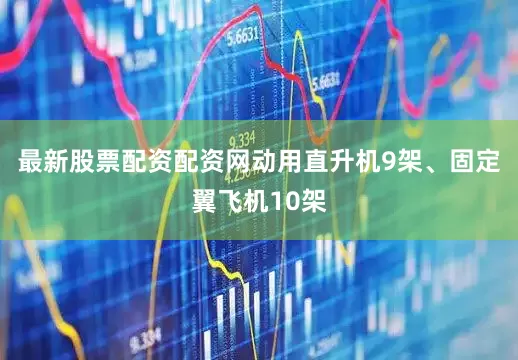 最新股票配资配资网动用直升机9架、固定翼飞机10架