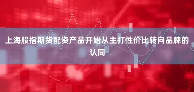 上海股指期货配资产品开始从主打性价比转向品牌的认同