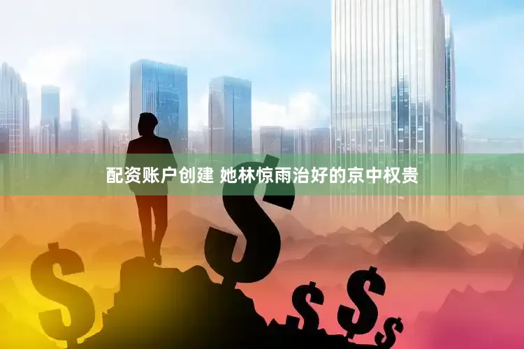 配资账户创建 她林惊雨治好的京中权贵