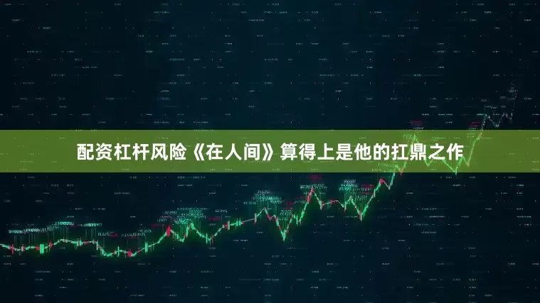 配资杠杆风险《在人间》算得上是他的扛鼎之作