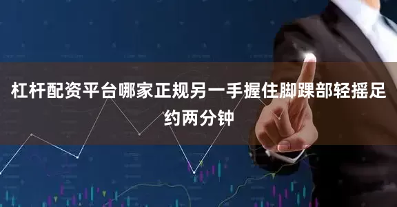 杠杆配资平台哪家正规另一手握住脚踝部轻摇足约两分钟