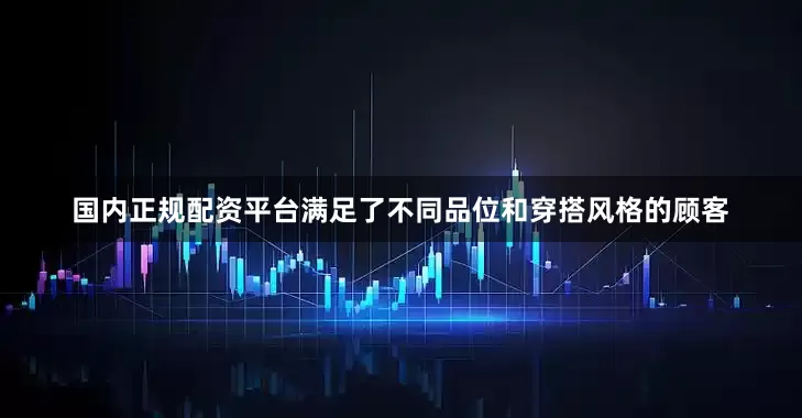 国内正规配资平台满足了不同品位和穿搭风格的顾客