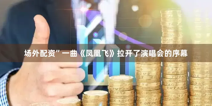 场外配资”一曲《凤凰飞》拉开了演唱会的序幕