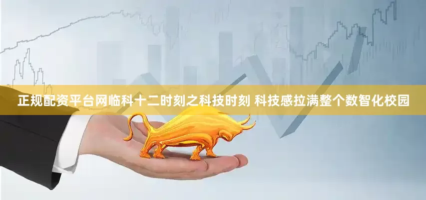 正规配资平台网临科十二时刻之科技时刻 科技感拉满整个数智化校园