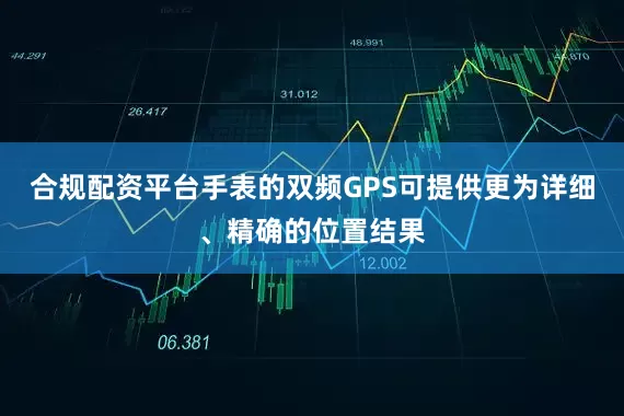 合规配资平台手表的双频GPS可提供更为详细、精确的位置结果