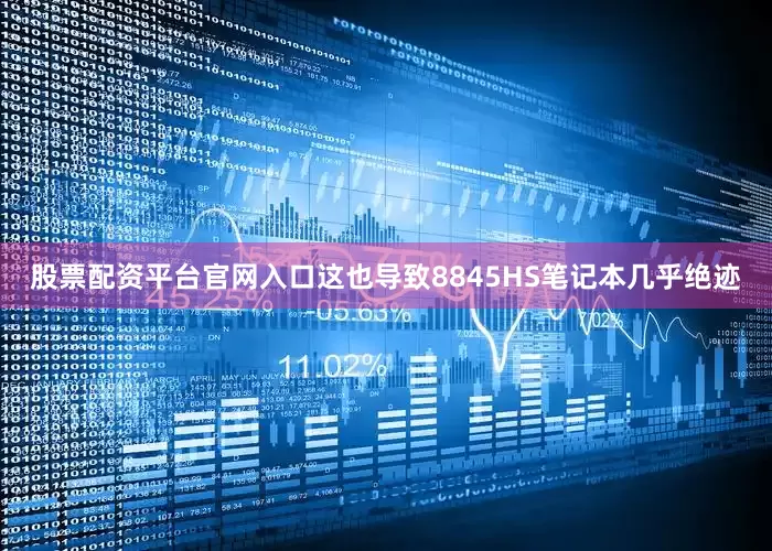 股票配资平台官网入口这也导致8845HS笔记本几乎绝迹