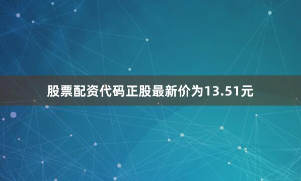 股票配资代码正股最新价为13.51元