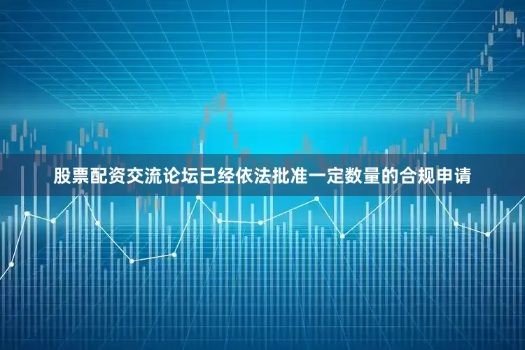 股票配资交流论坛已经依法批准一定数量的合规申请
