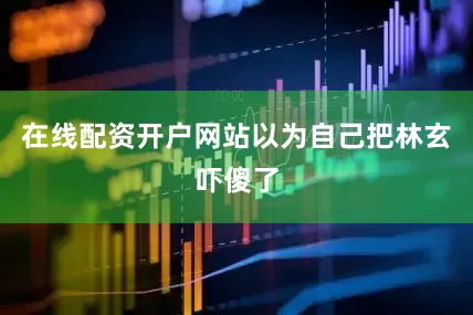 在线配资开户网站以为自己把林玄吓傻了