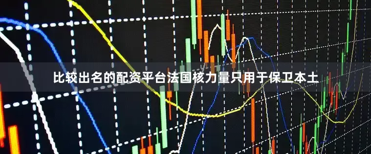 比较出名的配资平台法国核力量只用于保卫本土