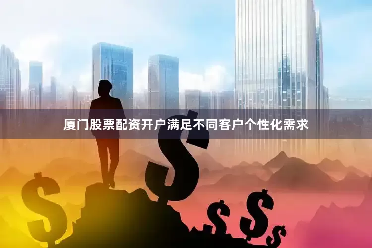 厦门股票配资开户满足不同客户个性化需求