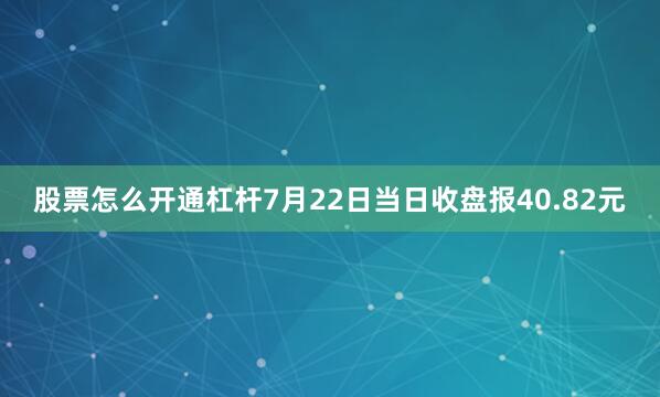 股票怎么开通杠杆7月22日当日收盘报40.82元