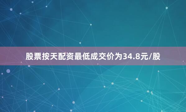 股票按天配资最低成交价为34.8元/股