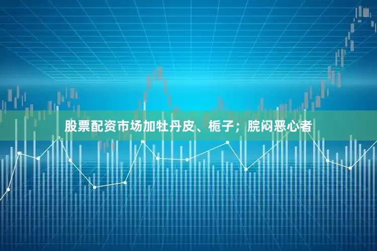 股票配资市场加牡丹皮、栀子；脘闷恶心者