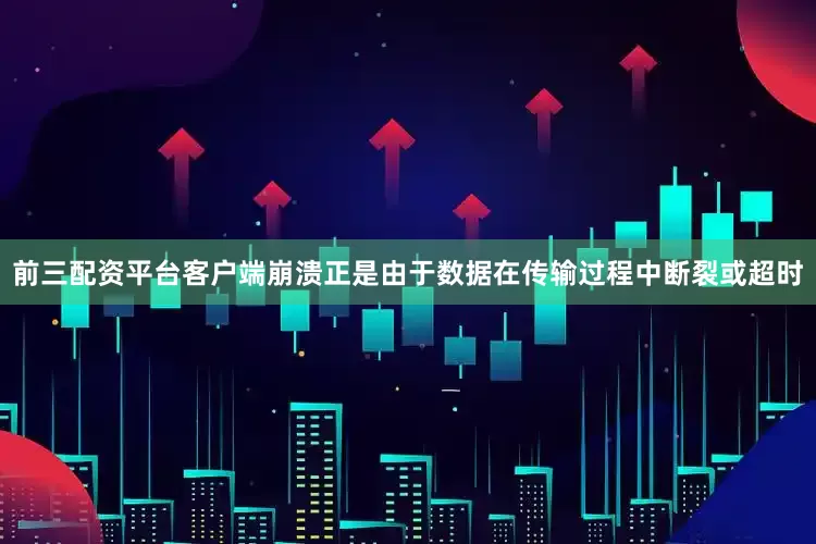 前三配资平台客户端崩溃正是由于数据在传输过程中断裂或超时
