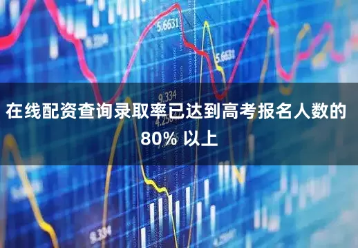 在线配资查询录取率已达到高考报名人数的 80% 以上