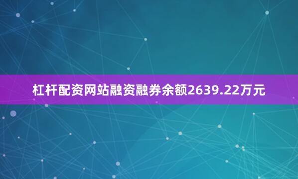 杠杆配资网站融资融券余额2639.22万元