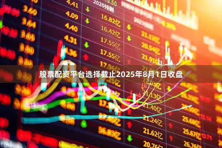 股票配资平台选择截止2025年8月1日收盘