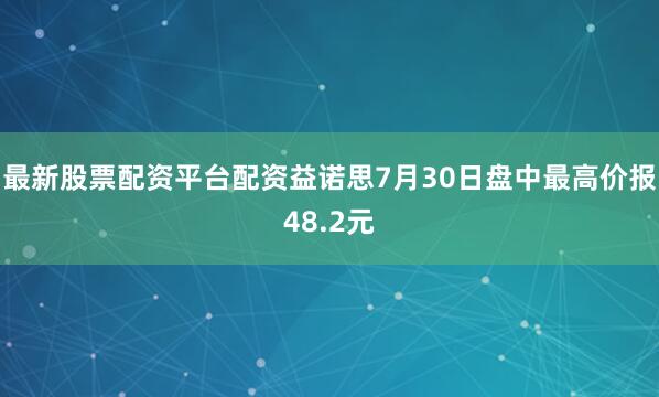 最新股票配资平台配资益诺思7月30日盘中最高价报48.2元