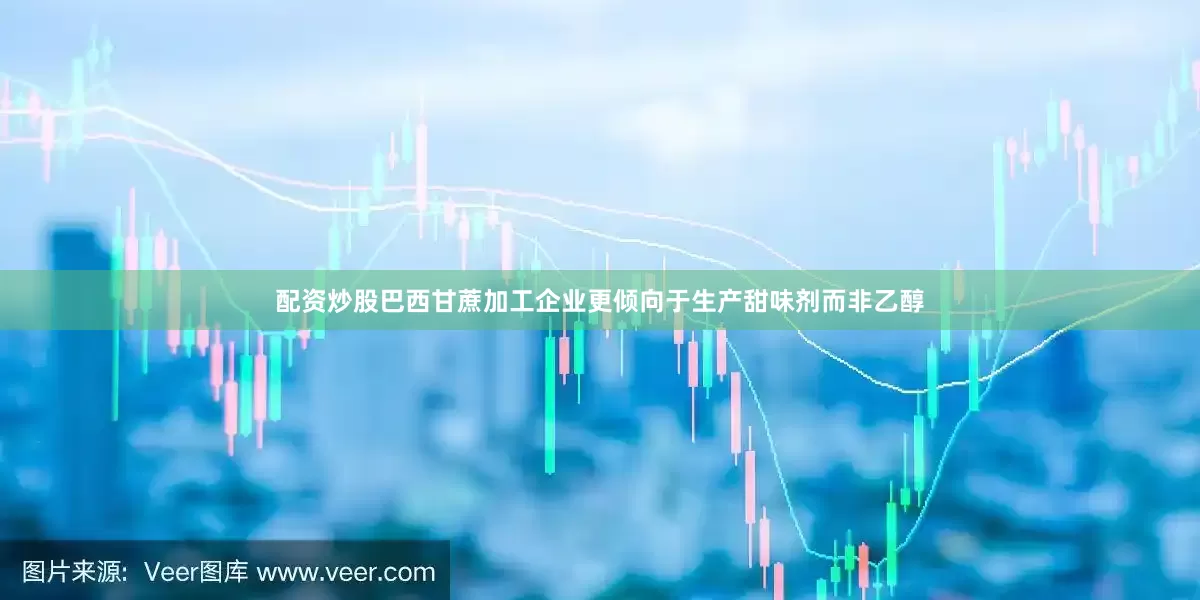 配资炒股巴西甘蔗加工企业更倾向于生产甜味剂而非乙醇