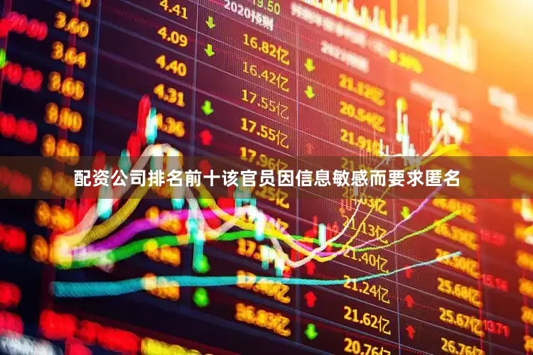 配资公司排名前十该官员因信息敏感而要求匿名