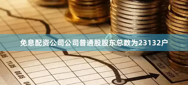 免息配资公司公司普通股股东总数为23132户