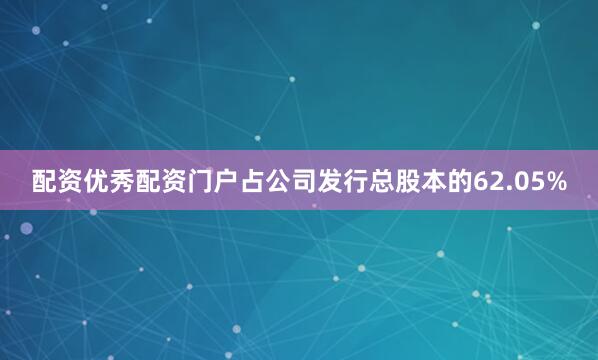配资优秀配资门户占公司发行总股本的62.05%